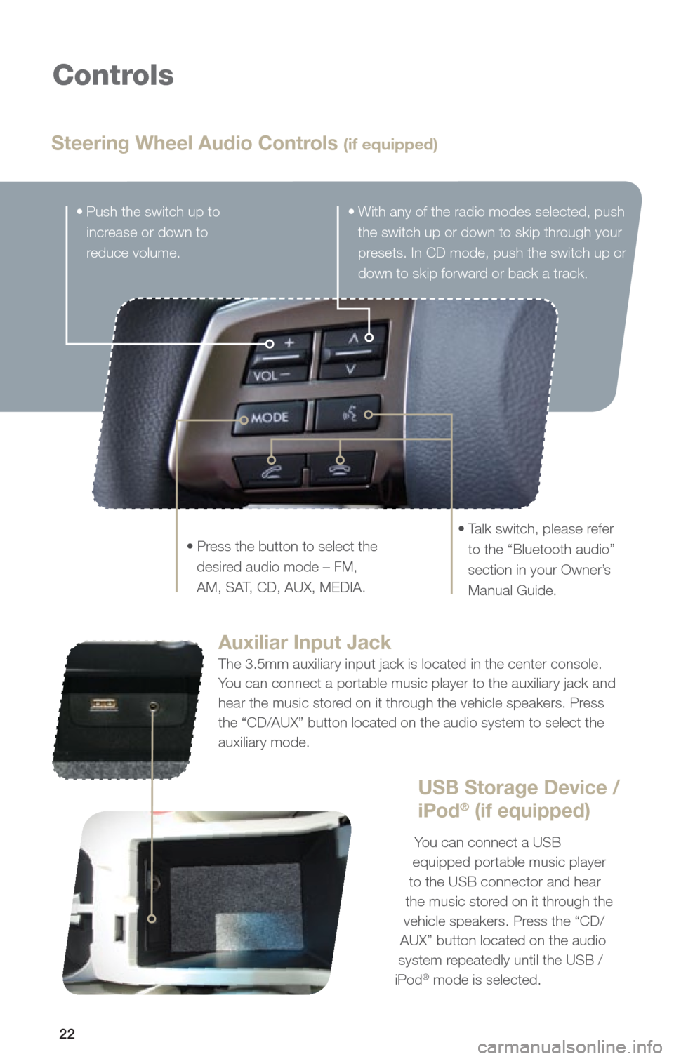 SUBARU OUTBACK 2013 5.G Quick Reference Guide 22
Controls
Steering Wheel Audio Controls (if equipped)
•		Push	the	switch	up	to	increase or down to 
reduce volume.
•		Press	the	button	to	select	the	desired	audio	mode	–	FM,	
AM,	S AT, 	CD,	AU