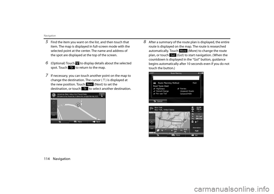 SUBARU OUTBACK 2014 6.G Navigation Manual 114 Navigation
Navigation
5Find the item you want on the list, and then touch that 
item. The map is displayed in full-screen mode with the 
selected point at the center. The name and address of 
the 