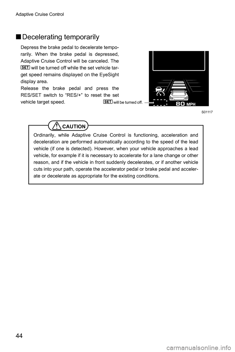SUBARU OUTBACK 2016 6.G Driving Assist Manual Adaptive Cruise Control
44
■Decelerating temporarily
Depress the brake pedal to decelerate tempo-
rarily. When the brake pedal is depressed,
Adaptive Cruise Control will be canceled. The
 will be tu
