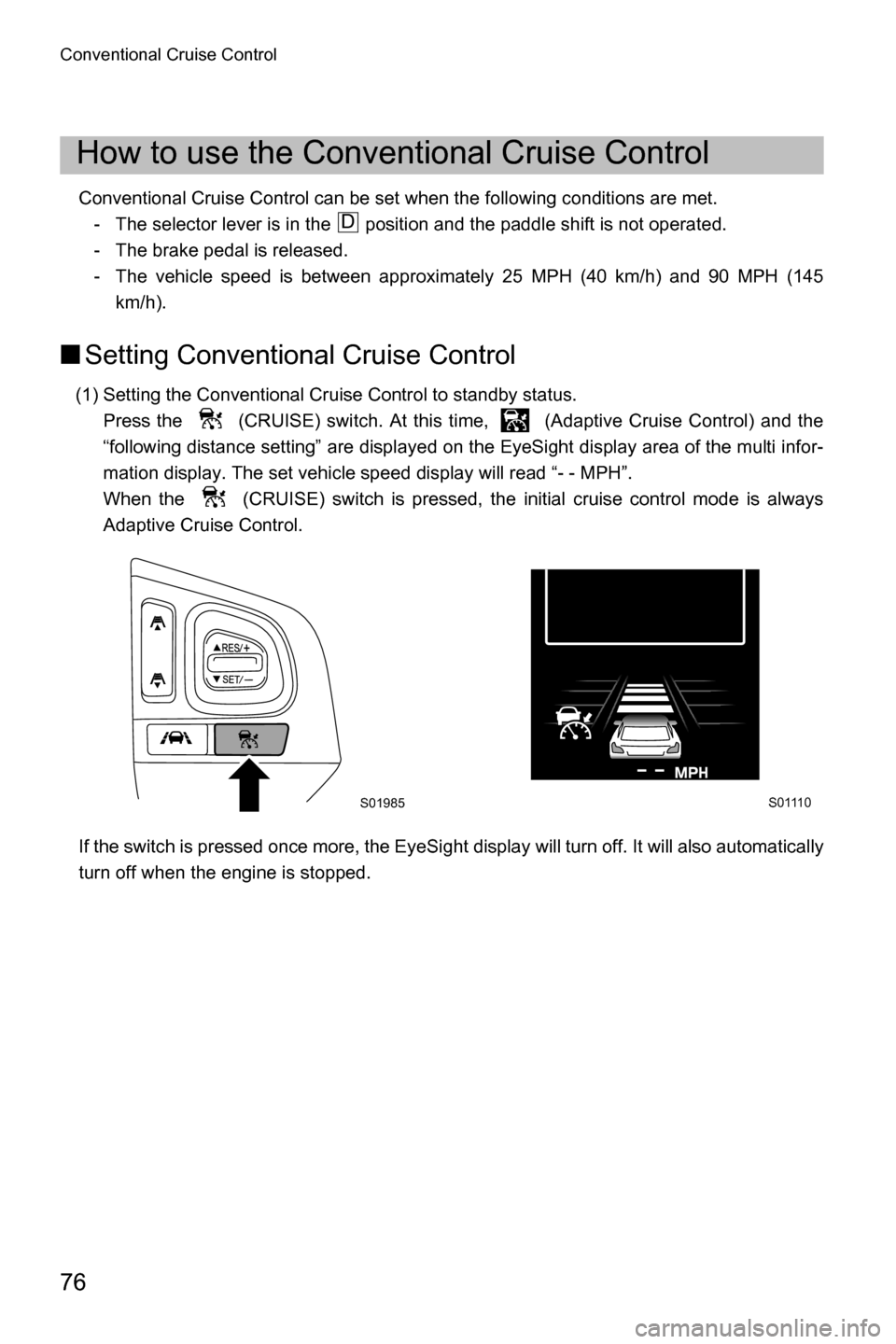 SUBARU OUTBACK 2016 6.G Driving Assist Manual Conventional Cruise Control
76
Conventional Cruise Control can be set when the following conditions are met.
- The selector lever is in the   position and the paddle shift is not operated.
- The brake