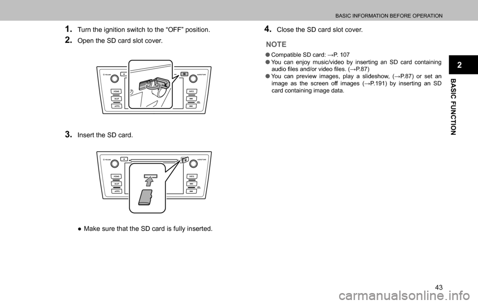 SUBARU OUTBACK 2016 6.G Navigation Manual 
BASIC INFORMATION BEFORE OPERATION
43
BASIC FUNCTION
2
1. Turn the ignition switch to the “OFF” position.
2. Open the SD card slot cover.
3. Insert the SD card.
  ”Make sure that the SD card i