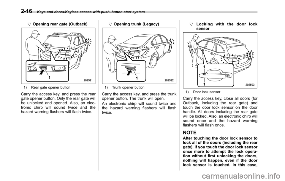 SUBARU OUTBACK 2016 6.G User Guide Keys and doors/Keyless access with push–button start system
!Opening rear gate (Outback)
1) Rear gate opener button
Carry the access key, and press the rear
gate opener button. Only the rear gate wi