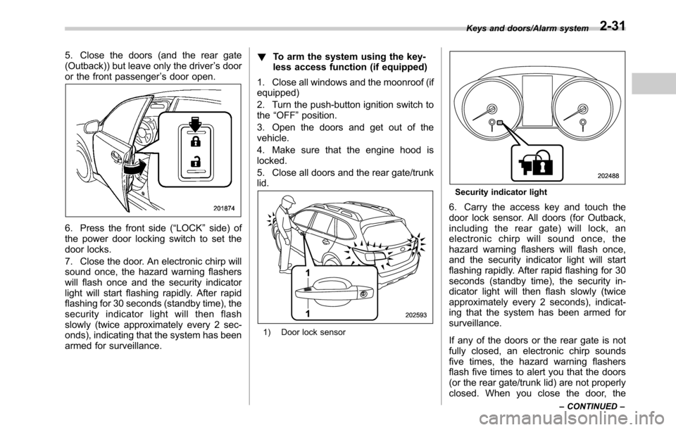 SUBARU OUTBACK 2016 6.G Owners Manual 5. Close the doors (and the rear gate
(Outback)) but leave only the driver’s door
or the front passenger’s door open.
6. Press the front side (“LOCK”side) of
the power door locking switch to s