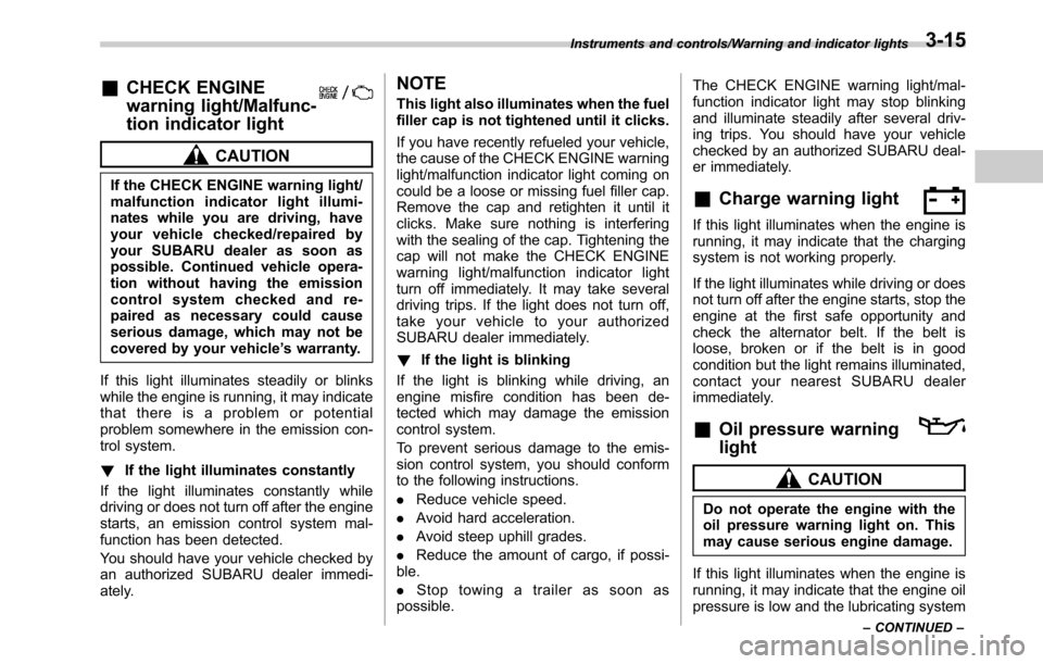 SUBARU OUTBACK 2016 6.G Owners Manual &CHECK ENGINE
warning light/Malfunc-
tion indicator light
CAUTION
If the CHECK ENGINE warning light/
malfunction indicator light illumi-
nates while you are driving, have
your vehicle checked/repaired