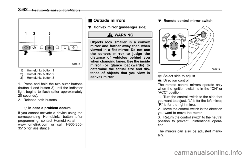 SUBARU OUTBACK 2016 6.G Owners Manual Instruments and controls/Mirrors
1) HomeLink®button 1
2) HomeLink®button 2
3) HomeLink®button 3
1. Press and hold the two outer buttons
(button 1 and button 3) until the indicator
light begins to f