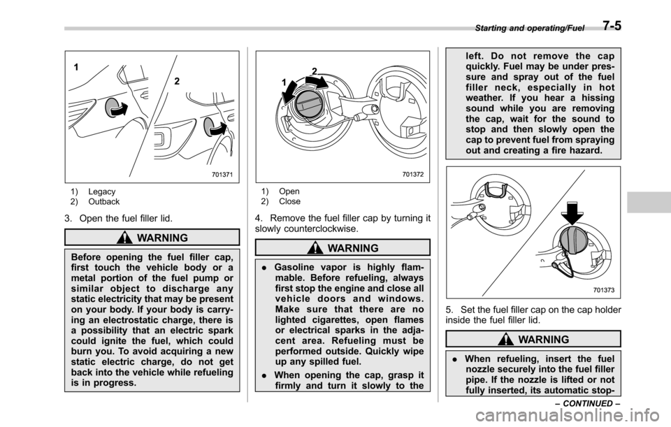 SUBARU OUTBACK 2016 6.G Owners Manual 1) Legacy
2) Outback
3. Open the fuel filler lid.
WARNING
Before opening the fuel filler cap,
first touch the vehicle body or a
metal portion of the fuel pump or
similar object to discharge any
static SUBARU OUTBACK 2016 6.G Owners Manual 1) Legacy
2) Outback
3. Open the fuel filler lid.
WARNING
Before opening the fuel filler cap,
first touch the vehicle body or a
metal portion of the fuel pump or
similar object to discharge any
static