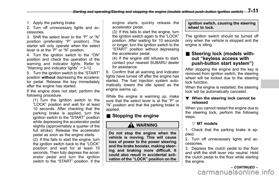 SUBARU OUTBACK 2016 6.G Owners Manual 1. Apply the parking brake.
2. Turn off unnecessary lights and ac-
cessories.
3. Shift the select lever to the“P”or“N”
position (preferably“P”position). The
starter will only operate when 