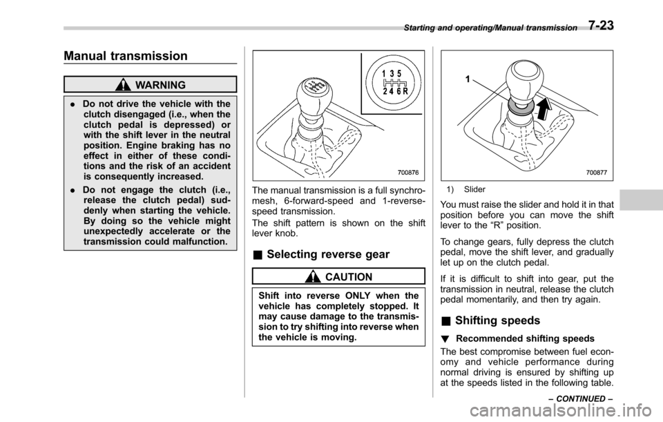 SUBARU OUTBACK 2016 6.G Owners Manual Manual transmission
WARNING
.Do not drive the vehicle with the
clutch disengaged (i.e., when the
clutch pedal is depressed) or
with the shift lever in the neutral
position. Engine braking has no
effec