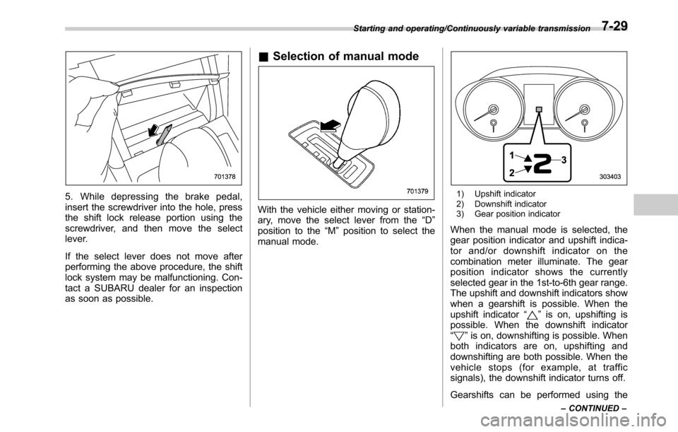 SUBARU OUTBACK 2016 6.G Owners Manual 5. While depressing the brake pedal,
insert the screwdriver into the hole, press
the shift lock release portion using the
screwdriver, and then move the select
lever.
If the select lever does not move