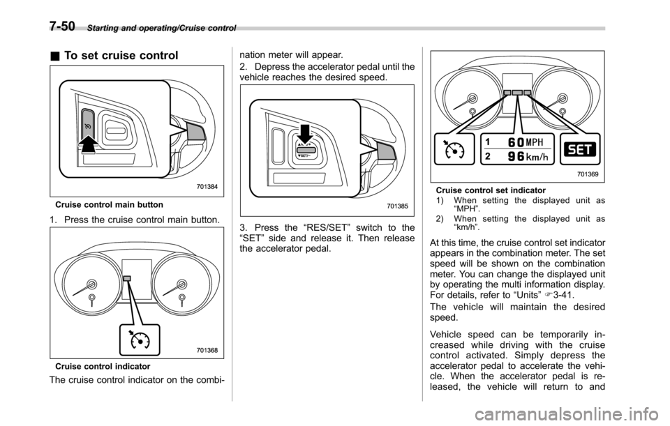 SUBARU OUTBACK 2016 6.G Owners Manual Starting and operating/Cruise control
&To set cruise control
Cruise control main button
1. Press the cruise control main button.
Cruise control indicator
The cruise control indicator on the combi-nati
