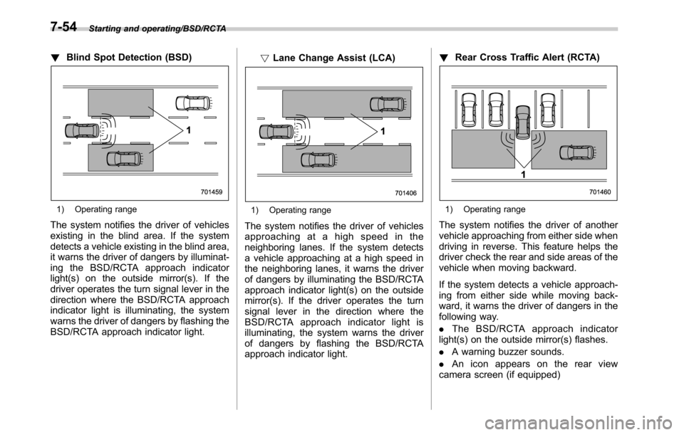SUBARU OUTBACK 2016 6.G Owners Manual Starting and operating/BSD/RCTA
!Blind Spot Detection (BSD)
1) Operating range
The system notifies the driver of vehicles
existing in the blind area. If the system
detects a vehicle existing in the bl
