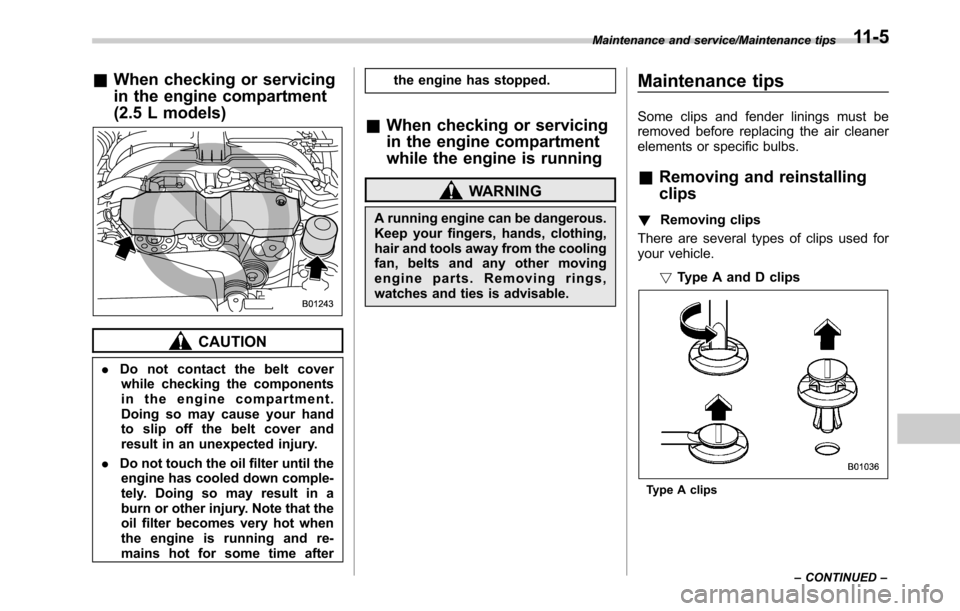 SUBARU OUTBACK 2016 6.G Owners Manual &When checking or servicing
in the engine compartment
(2.5 L models)
CAUTION
.Do not contact the belt cover
while checking the components
in the engine compartment.
Doing so may cause your hand
to sli