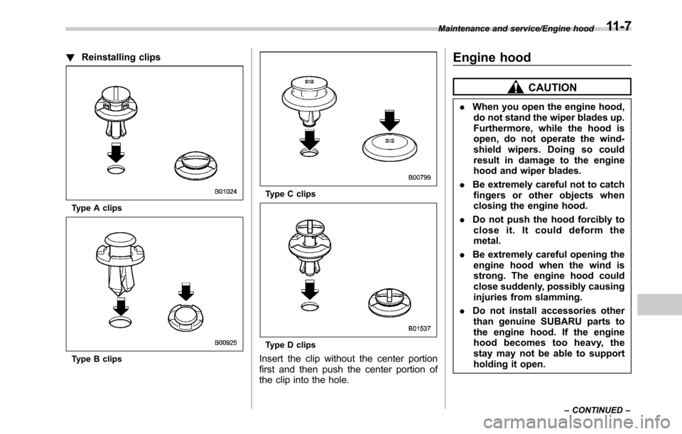 SUBARU OUTBACK 2016 6.G Owners Manual !Reinstalling clips
Type A clips
Type B clips
Type C clips
Type D clips
Insert the clip without the center portion
first and then push the center portion of
the clip into the hole.
Engine hood
CAUTION