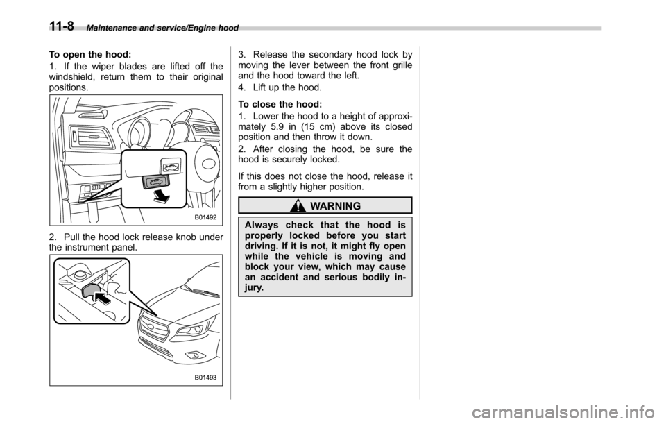 SUBARU OUTBACK 2016 6.G Owners Manual Maintenance and service/Engine hood
To open the hood:
1. If the wiper blades are lifted off the
windshield, return them to their original
positions.
2. Pull the hood lock release knob under
the instru