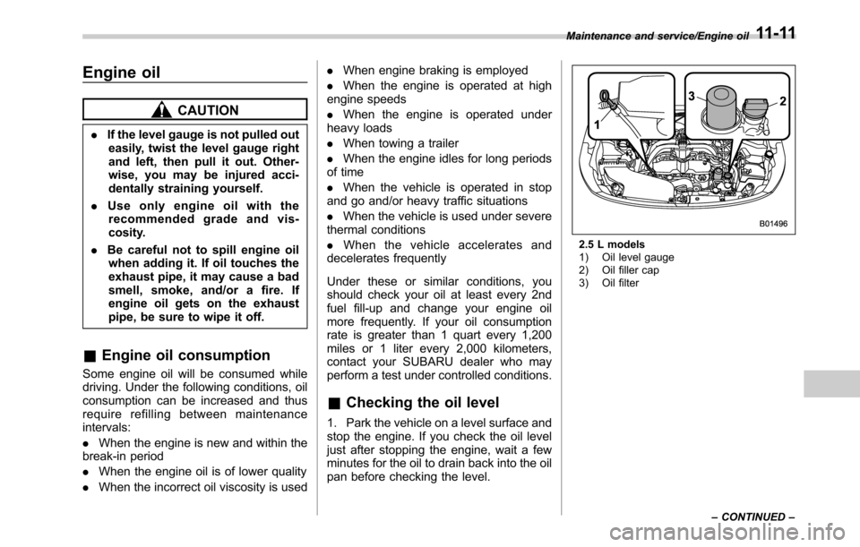 SUBARU OUTBACK 2016 6.G Owners Manual Engine oil
CAUTION
.If the level gauge is not pulled out
easily, twist the level gauge right
and left, then pull it out. Other-
wise, you may be injured acci-
dentally straining yourself.
.Use only en