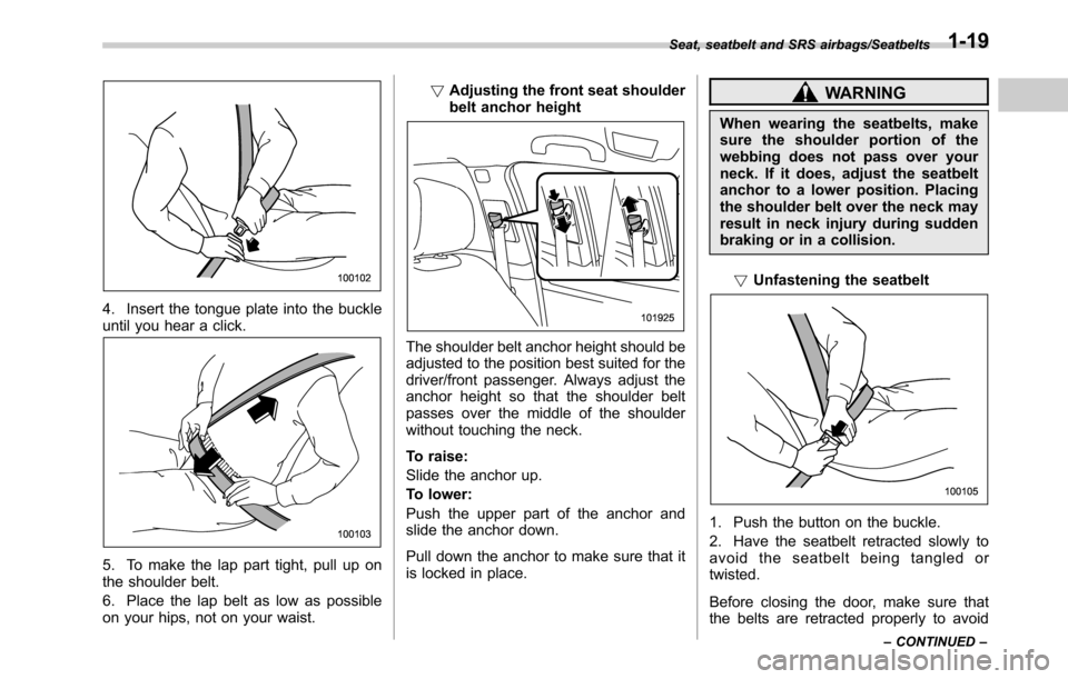 SUBARU OUTBACK 2016 6.G Owners Manual 4. Insert the tongue plate into the buckle
until you hear a click.
5. To make the lap part tight, pull up on
the shoulder belt.
6. Place the lap belt as low as possible
on your hips, not on your waist