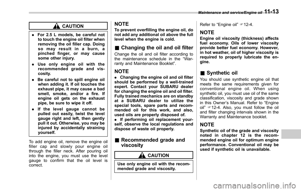 SUBARU OUTBACK 2016 6.G Owners Manual CAUTION
.For 2.5 L models, be careful not
to touch the engine oil filter when
removing the oil filler cap. Doing
so may result in a burn, a
pinched finger, or may cause
some other injury.
.Use only en