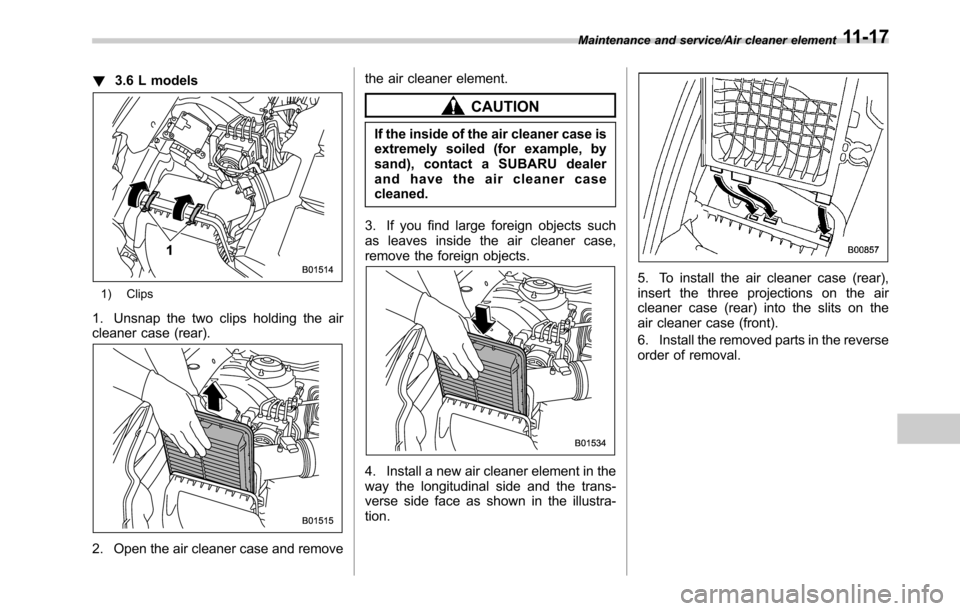 SUBARU OUTBACK 2016 6.G Owners Manual !3.6 L models
1) Clips
1. Unsnap the two clips holding the air
cleaner case (rear).
2. Open the air cleaner case and removethe air cleaner element.
CAUTION
If the inside of the air cleaner case is
ext SUBARU OUTBACK 2016 6.G Owners Manual !3.6 L models
1) Clips
1. Unsnap the two clips holding the air
cleaner case (rear).
2. Open the air cleaner case and removethe air cleaner element.
CAUTION
If the inside of the air cleaner case is
ext