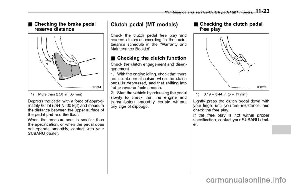 SUBARU OUTBACK 2016 6.G Owners Manual &Checking the brake pedal
reserve distance
1) More than 2.56 in (65 mm)
Depress the pedal with a force of approxi-
mately 66 lbf (294 N, 30 kgf) and measure
the distance between the upper surface of
t