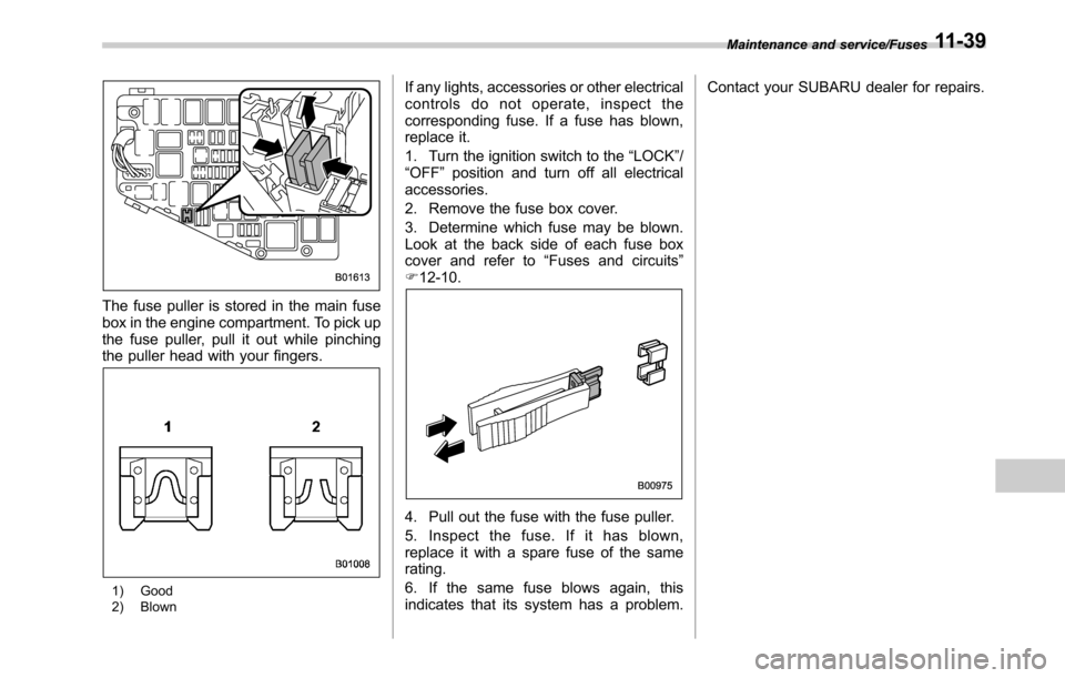 SUBARU OUTBACK 2016 6.G Owners Manual The fuse puller is stored in the main fuse
box in the engine compartment. To pick up
the fuse puller, pull it out while pinching
the puller head with your fingers.
1) Good
2) Blown
If any lights, acce