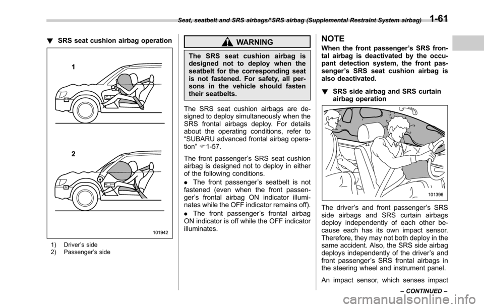 SUBARU OUTBACK 2016 6.G Owners Manual !SRS seat cushion airbag operation
1) Driver’s side
2) Passenger’s side
WARNING
The SRS seat cushion airbag is
designed not to deploy when the
seatbelt for the corresponding seat
is not fastened. 