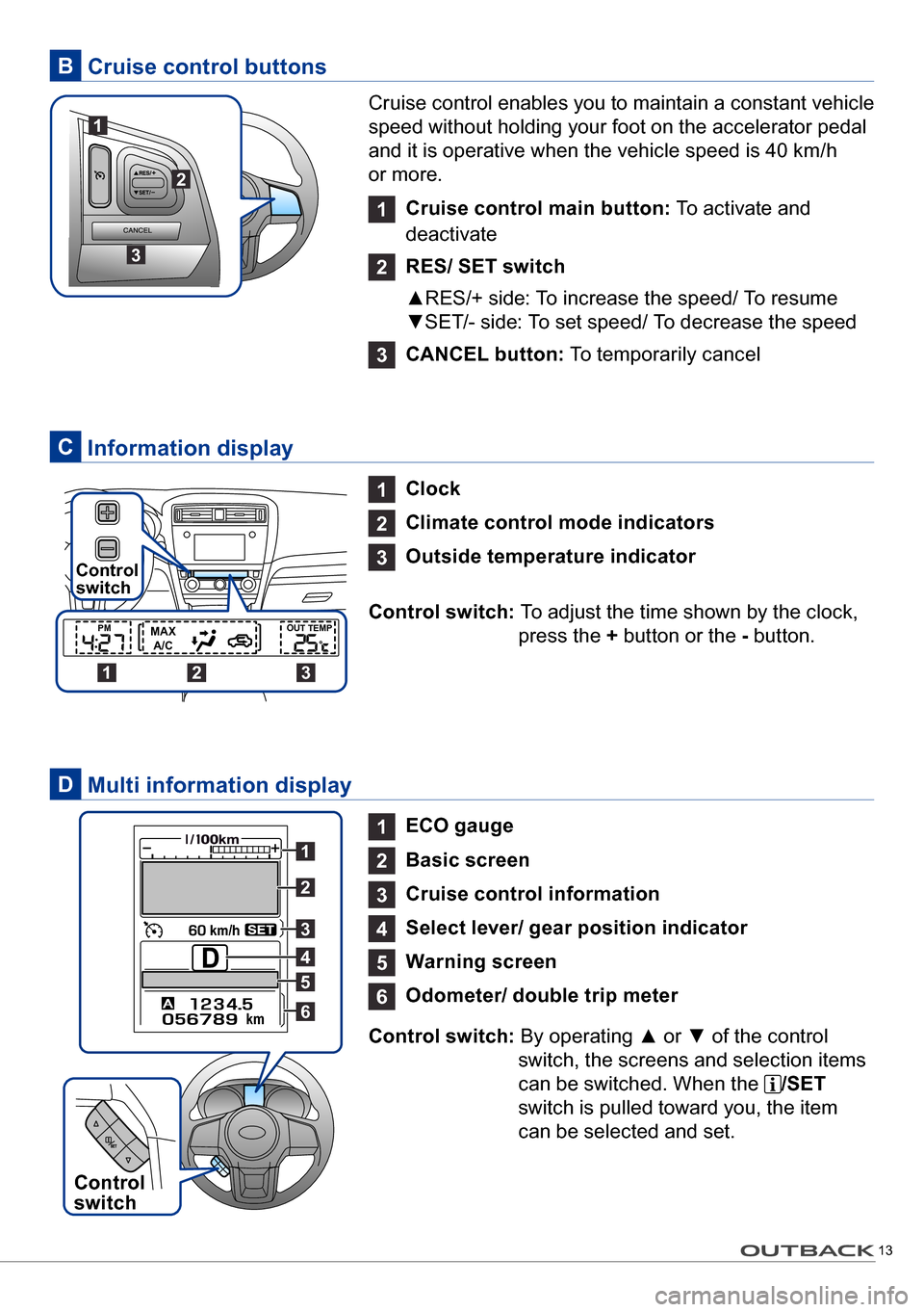 SUBARU OUTBACK 2016 6.G Quick Reference Guide 13
1 Cruise control main button: To activate and
deactivate
2 RES/ SET switch
▲RES/+ side: To increase the speed/ To resume
▼SET/- side: To set speed/ To decrease the speed
3 CANCEL button: To t SUBARU OUTBACK 2016 6.G Quick Reference Guide 13
1 Cruise control main button: To activate and
deactivate
2 RES/ SET switch
▲RES/+ side: To increase the speed/ To resume
▼SET/- side: To set speed/ To decrease the speed
3 CANCEL button: To t