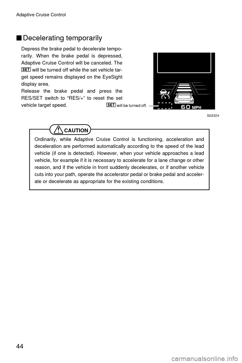 SUBARU OUTBACK 2017 6.G Driving Assist Manual Adaptive Cruise Control
44
■Decelerating temporarily
Depress the brake pedal to decelerate tempo-
rarily. When the brake pedal is depressed,
Adaptive Cruise Control will be canceled. The
 will be tu