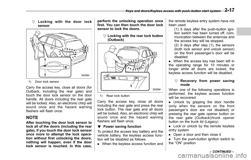 SUBARU OUTBACK 2017 6.G Owners Manual !Locking with the door lock
sensor
1) Door lock sensor
Carry the access key, close all doors (for
Outback, including the rear gate) and
touch the door lock sensor on the door
handle. All doors includi