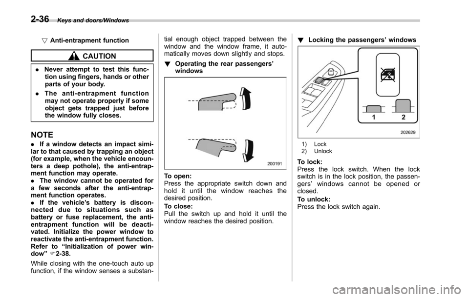 SUBARU OUTBACK 2017 6.G Owners Manual Keys and doors/Windows
!Anti-entrapment function
CAUTION
.Never attempt to test this func-
tion using fingers, hands or other
parts of your body.
. The anti-entrapment function
may not operate properl