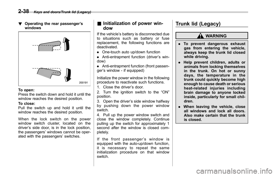 SUBARU OUTBACK 2017 6.G Owners Manual Keys and doors/Trunk lid (Legacy)
!Operating the rear passenger ’s
windows
To open:
Press the switch down and hold it until the
window reaches the desired position.
To close:
Pull the switch up and 