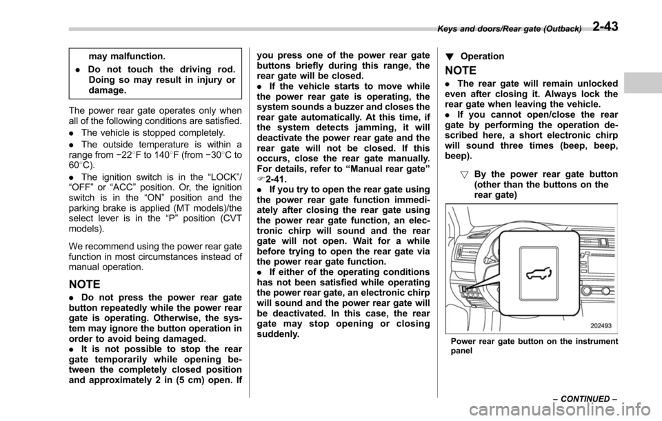 SUBARU OUTBACK 2017 6.G Owners Manual may malfunction.
. Do not touch the driving rod.
Doing so may result in injury or
damage.
The power rear gate operates only when
all of the following conditions are satisfied.
. The vehicle is stopped