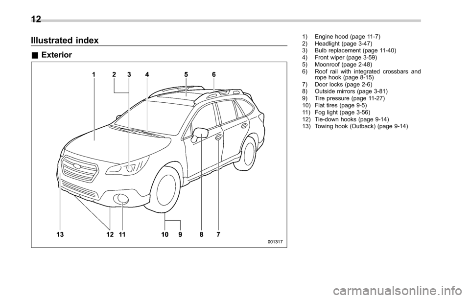 SUBARU OUTBACK 2017 6.G Owners Manual Illustrated index
&Exterior
1) Engine hood (page 11-7)
2) Headlight (page 3-47)
3) Bulb replacement (page 11-40)
4) Front wiper (page 3-59)
5) Moonroof (page 2-48)
6) Roof rail with integrated crossba
