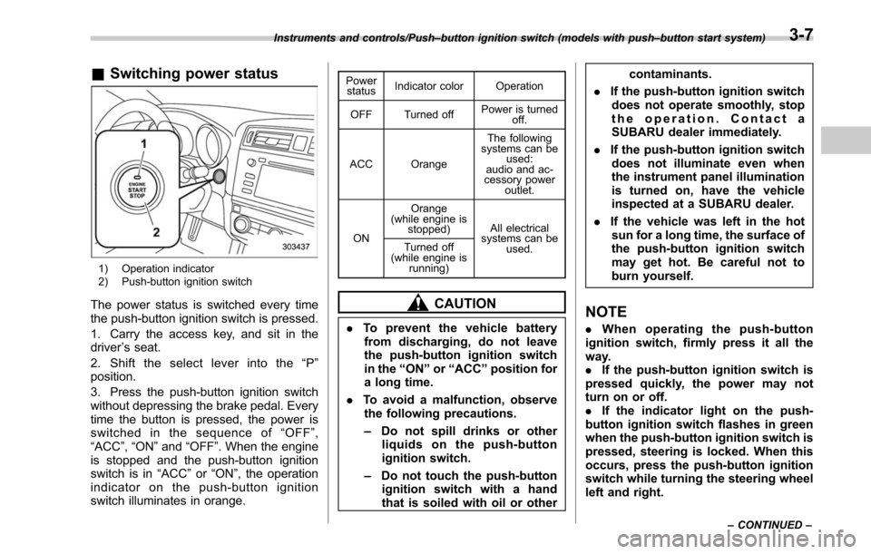 SUBARU OUTBACK 2017 6.G Owners Manual &Switching power status
1) Operation indicator
2) Push-button ignition switch
The power status is switched every time
the push-button ignition switch is pressed.
1. Carry the access key, and sit in th