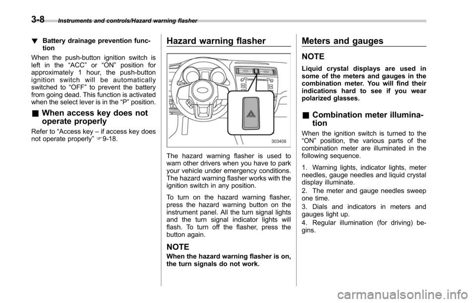 SUBARU OUTBACK 2017 6.G Owners Manual Instruments and controls/Hazard warning flasher
!Battery drainage prevention func-
tion
When the push-button ignition switch is
left in the “ACC”or “ON ”position for
approximately 1 hour, the 