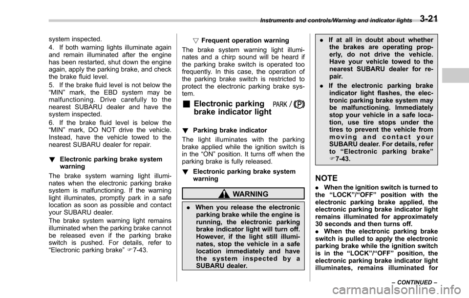 SUBARU OUTBACK 2017 6.G Owners Manual system inspected.
4. If both warning lights illuminate again
and remain illuminated after the engine
has been restarted, shut down the engine
again, apply the parking brake, and check
the brake fluid 