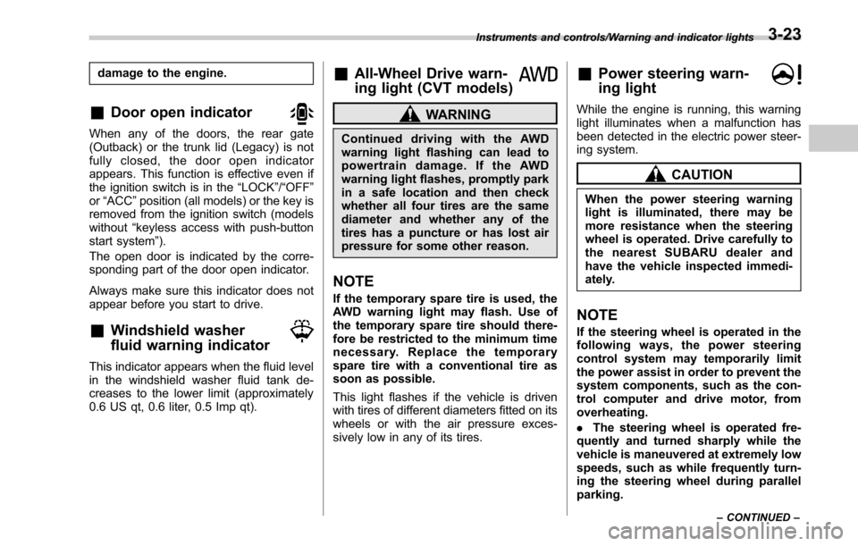 SUBARU OUTBACK 2017 6.G Owners Manual damage to the engine.
&Door open indicator
When any of the doors, the rear gate
(Outback) or the trunk lid (Legacy) is not
fully closed, the door open indicator
appears. This function is effective eve