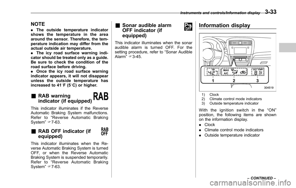 SUBARU OUTBACK 2017 6.G Owners Manual NOTE
.The outside temperature indicator
shows the temperature in the area
around the sensor. Therefore, the tem-
perature indication may differ from the
actual outside air temperature.
. The icy road 