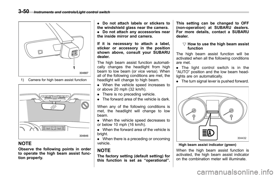 SUBARU OUTBACK 2017 6.G User Guide Instruments and controls/Light control switch
1) Camera for high beam assist function
NOTE
Observe the following points in order
to operate the high beam assist func-
tion properly..
Do not attach lab