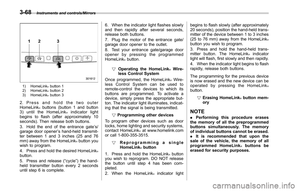 SUBARU OUTBACK 2017 6.G Owners Manual Instruments and controls/Mirrors
1) HomeLink®button 1
2) HomeLink®button 2
3) HomeLink®button 3
2. Press and hold the two outer
HomeLink®buttons (button 1 and button
3) until the HomeLink®indicat