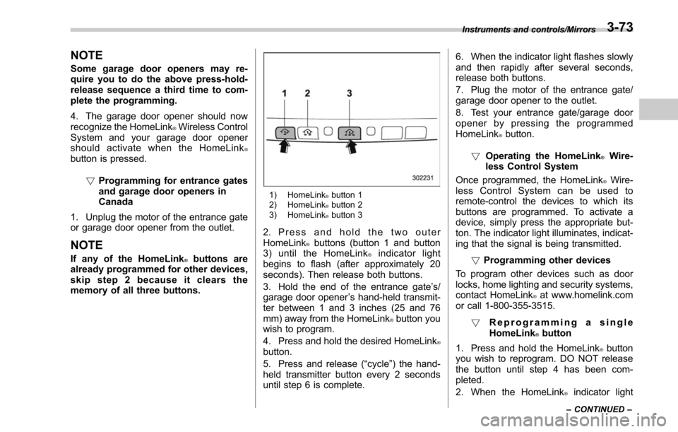 SUBARU OUTBACK 2017 6.G Owners Manual NOTE
Some garage door openers may re-
quire you to do the above press-hold-
release sequence a third time to com-
plete the programming.
4. The garage door opener should now
recognize the HomeLink
®W SUBARU OUTBACK 2017 6.G Owners Manual NOTE
Some garage door openers may re-
quire you to do the above press-hold-
release sequence a third time to com-
plete the programming.
4. The garage door opener should now
recognize the HomeLink
®W