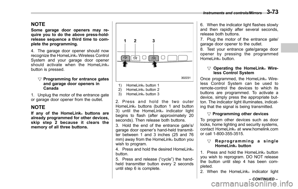 SUBARU OUTBACK 2017 6.G Owners Manual NOTE
Some garage door openers may re-
quire you to do the above press-hold-
release sequence a third time to com-
plete the programming.
4. The garage door opener should now
recognize the HomeLink
®W