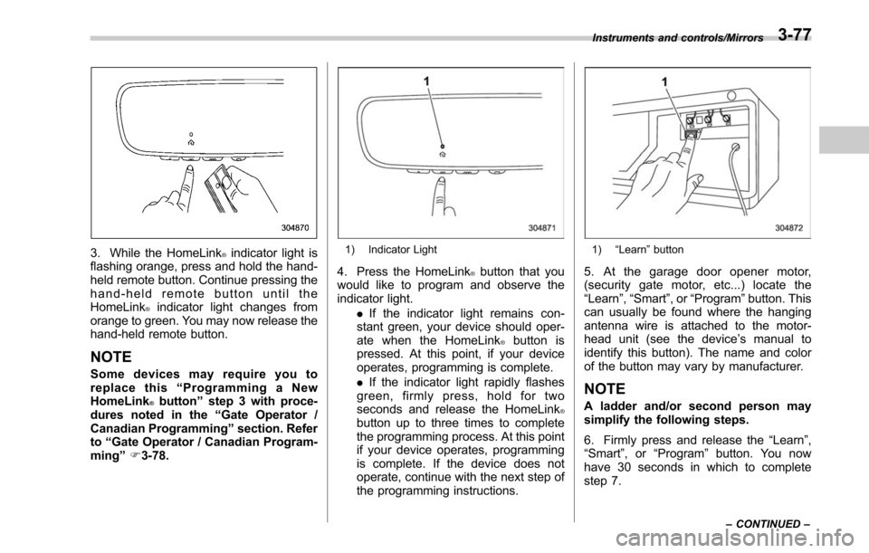 SUBARU OUTBACK 2017 6.G Owners Manual 3. While the HomeLink®indicator light is
flashing orange, press and hold the hand-
held remote button. Continue pressing the
hand-held remote button until the
HomeLink
®indicator light changes from
SUBARU OUTBACK 2017 6.G Owners Manual 3. While the HomeLink®indicator light is
flashing orange, press and hold the hand-
held remote button. Continue pressing the
hand-held remote button until the
HomeLink
®indicator light changes from