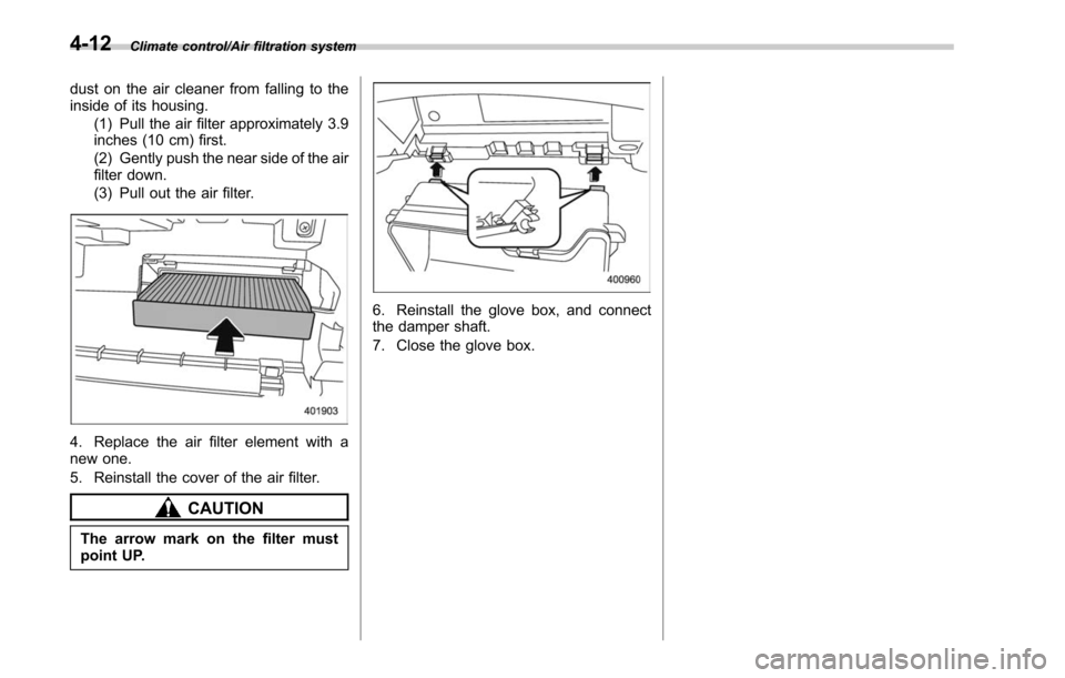 SUBARU OUTBACK 2017 6.G Owners Manual Climate control/Air filtration system
dust on the air cleaner from falling to the
inside of its housing.(1) Pull the air filter approximately 3.9
inches (10 cm) first.
(2) Gently push the near side of