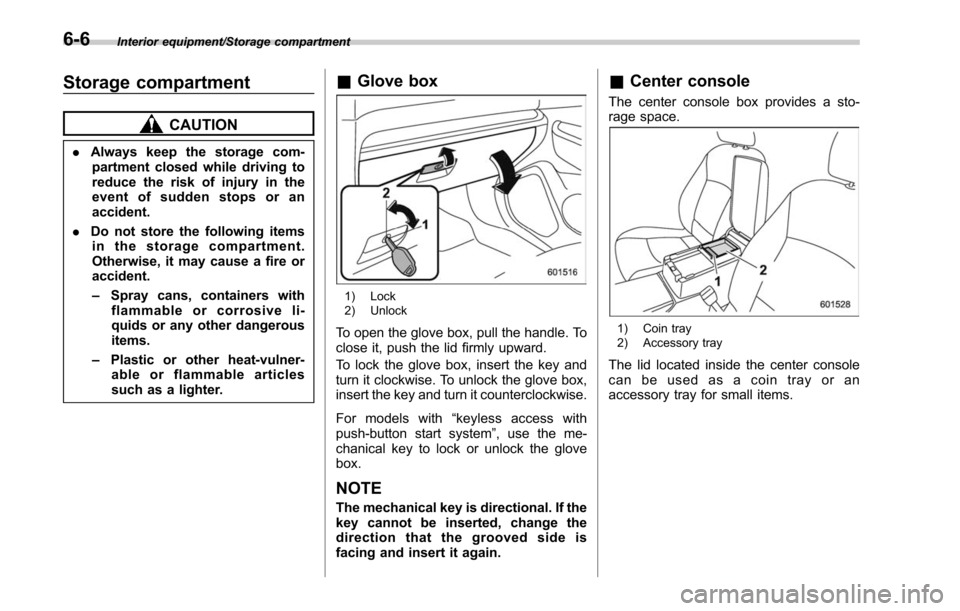 SUBARU OUTBACK 2017 6.G Owners Manual Interior equipment/Storage compartment
Storage compartment
CAUTION
.Always keep the storage com-
partment closed while driving to
reduce the risk of injury in the
event of sudden stops or an
accident.