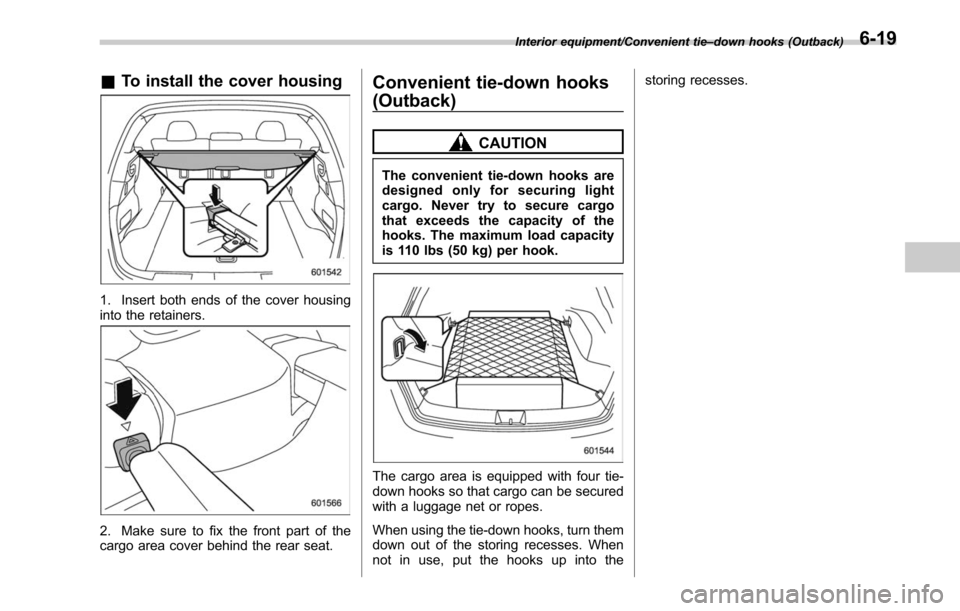 SUBARU OUTBACK 2017 6.G Owners Manual &To install the cover housing
1. Insert both ends of the cover housing
into the retainers.
2. Make sure to fix the front part of the
cargo area cover behind the rear seat.
Convenient tie-down hooks
(O