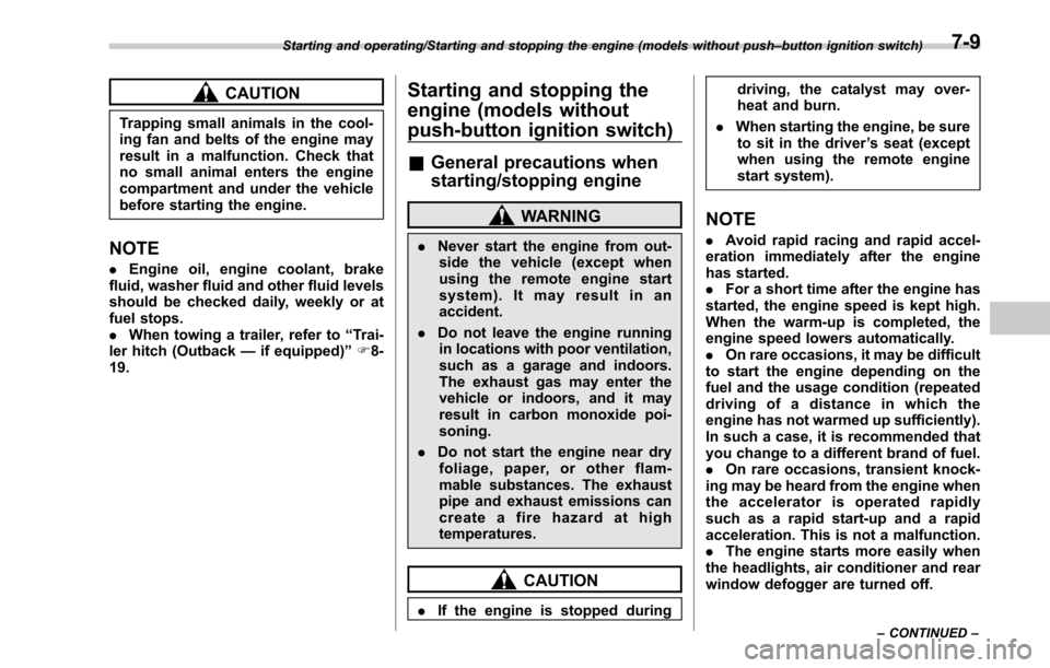 SUBARU OUTBACK 2017 6.G Owners Manual CAUTION
Trapping small animals in the cool-
ing fan and belts of the engine may
result in a malfunction. Check that
no small animal enters the engine
compartment and under the vehicle
before starting 