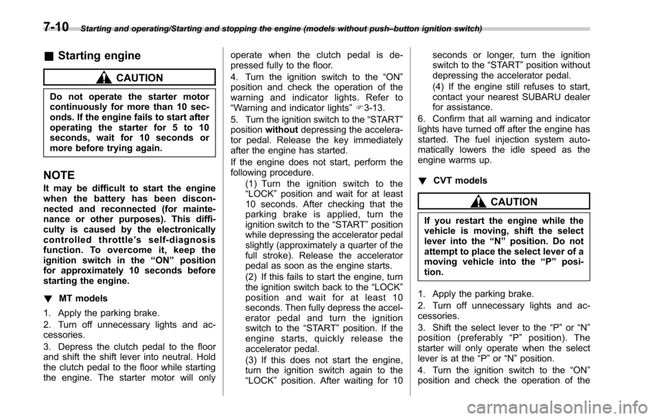 SUBARU OUTBACK 2017 6.G Owners Manual Starting and operating/Starting and stopping the engine (models without push–button ignition switch)
& Starting engine
CAUTION
Do not operate the starter motor
continuously for more than 10 sec-
ond