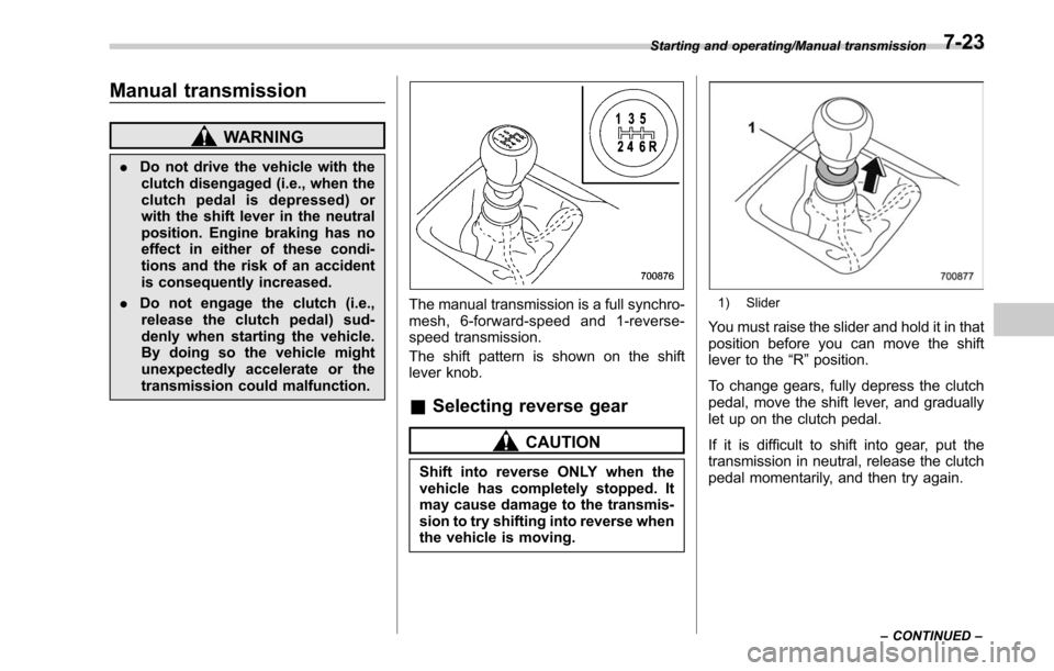 SUBARU OUTBACK 2017 6.G Owners Manual Manual transmission
WARNING
.Do not drive the vehicle with the
clutch disengaged (i.e., when the
clutch pedal is depressed) or
with the shift lever in the neutral
position. Engine braking has no
effec