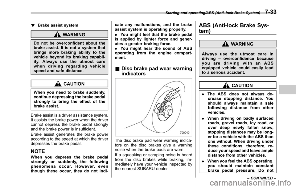 SUBARU OUTBACK 2017 6.G Owners Manual !Brake assist system
WARNING
Do not be overconfident about the
brake assist. It is not a system that
brings more braking ability to the
vehicle beyond its braking capabil-
ity. Always use the utmost c