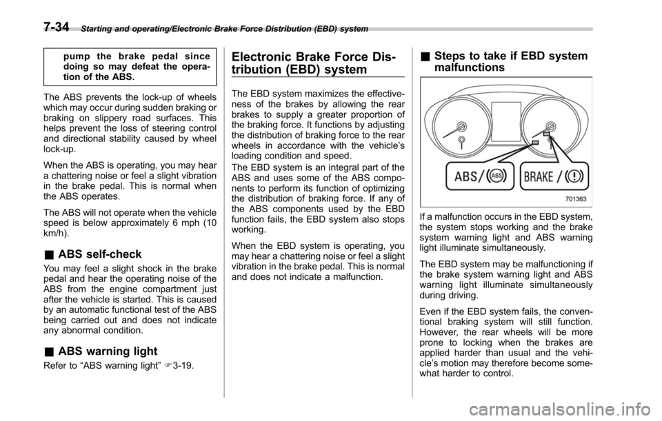 SUBARU OUTBACK 2017 6.G Owners Manual Starting and operating/Electronic Brake Force Distribution (EBD) system
pump the brake pedal since
doing so may defeat the opera-
tion of the ABS.
The ABS prevents the lock-up of wheels
which may occu